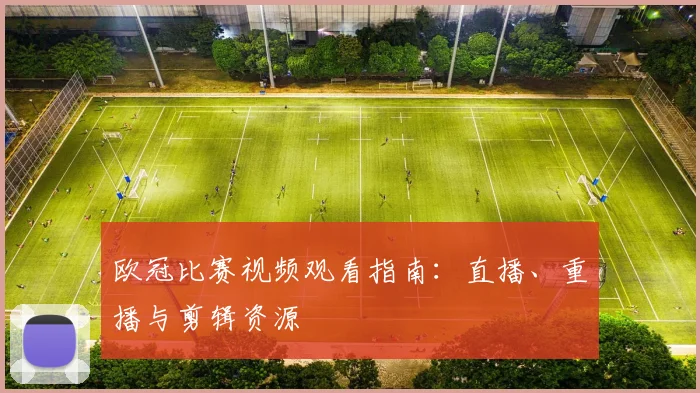 欧冠比赛视频观看指南：直播、重播与剪辑资源
