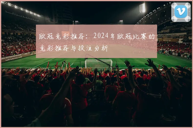 欧冠竞彩推荐：2024年欧冠比赛的竞彩推荐与投注分析