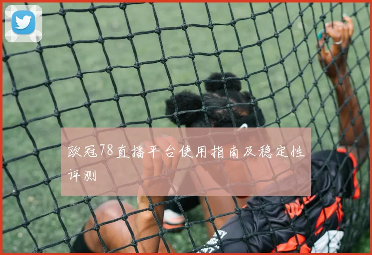 欧冠78直播平台使用指南及稳定性评测