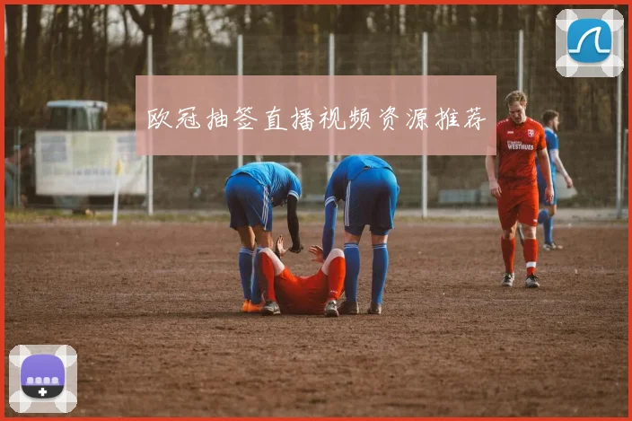 欧冠抽签直播视频资源推荐