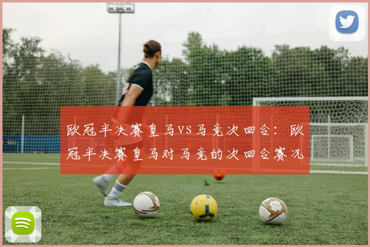 欧冠半决赛皇马vs马竞次回合：欧冠半决赛皇马对马竞的次回合赛况