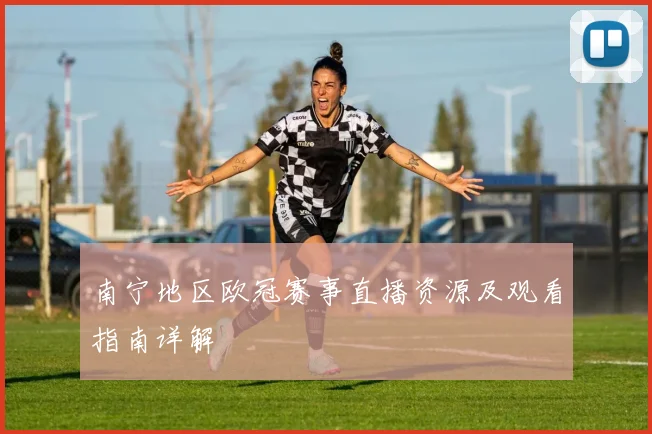 南宁地区欧冠赛事直播资源及观看指南详解