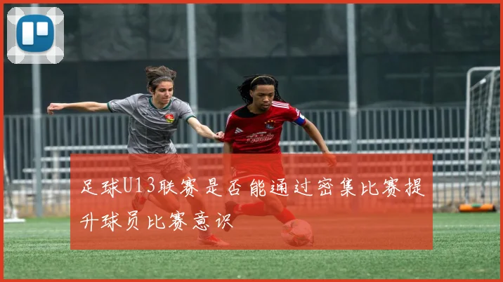 足球U13联赛是否能通过密集比赛提升球员比赛意识