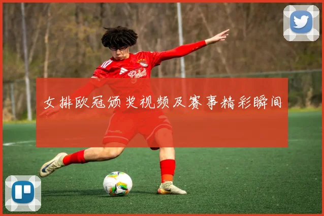 女排欧冠颁奖视频及赛事精彩瞬间